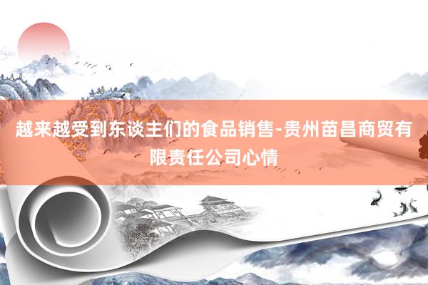越来越受到东谈主们的食品销售-贵州苗昌商贸有限责任公司心情