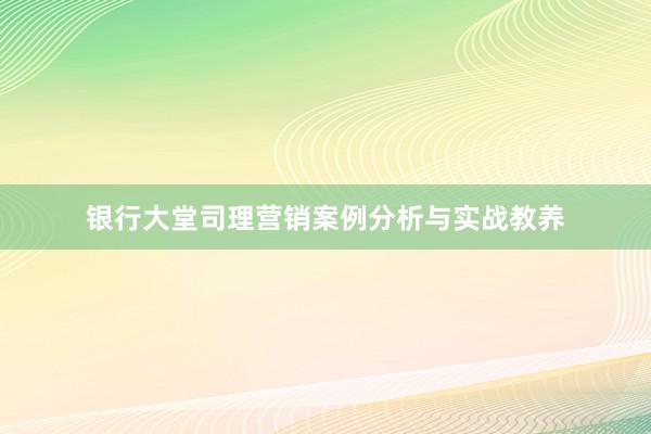 银行大堂司理营销案例分析与实战教养